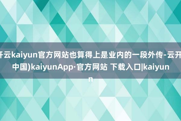 开云kaiyun官方网站也算得上是业内的一段外传-云开(中国)kaiyunApp·官方网站 下载入口|kaiyun