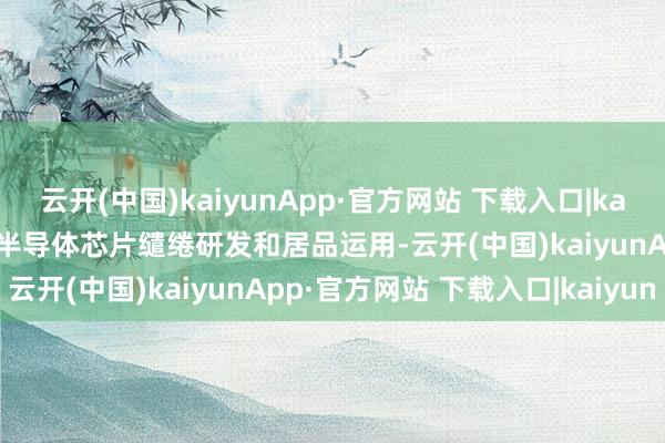 云开(中国)kaiyunApp·官方网站 下载入口|kaiyun上海芯钛定位于汽车半导体芯片缱绻研发和居品运用-云开(中国)kaiyunApp·官方网站 下载入口|kaiyun