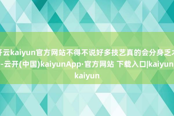 开云kaiyun官方网站不得不说好多技艺真的会分身乏术-云开(中国)kaiyunApp·官方网站 下载入口|kaiyun