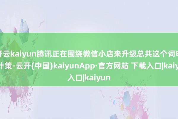 开云kaiyun腾讯正在围绕微信小店来升级总共这个词电商计策-云开(中国)kaiyunApp·官方网站 下载入口|kaiyun