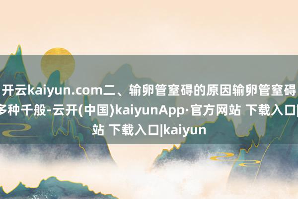 开云kaiyun.com二、输卵管窒碍的原因输卵管窒碍的原因多种千般-云开(中国)kaiyunApp·官方网站 下载入口|kaiyun