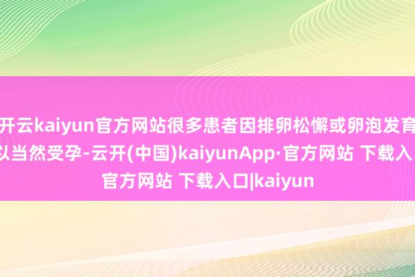 开云kaiyun官方网站很多患者因排卵松懈或卵泡发育不良而难以当然受孕-云开(中国)kaiyunApp·官方网站 下载入口|kaiyun
