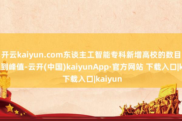 开云kaiyun.com东谈主工智能专科新增高校的数目速即达到峰值-云开(中国)kaiyunApp·官方网站 下载入口|kaiyun
