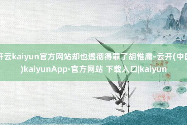开云kaiyun官方网站却也透彻得罪了胡惟庸-云开(中国)kaiyunApp·官方网站 下载入口|kaiyun