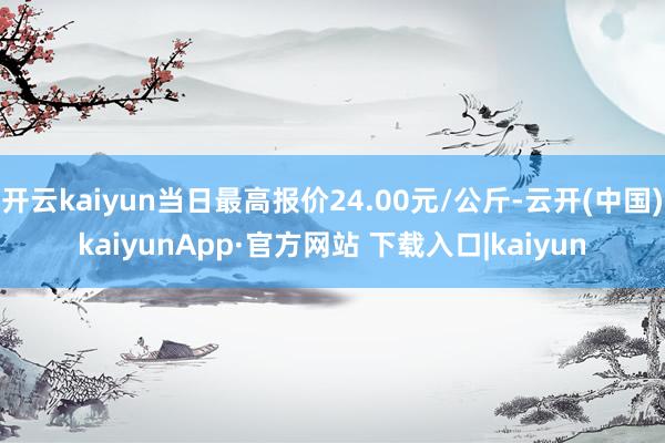 开云kaiyun当日最高报价24.00元/公斤-云开(中国)kaiyunApp·官方网站 下载入口|kaiyun