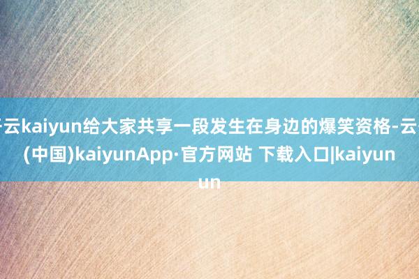 开云kaiyun给大家共享一段发生在身边的爆笑资格-云开(中国)kaiyunApp·官方网站 下载入口|kaiyun