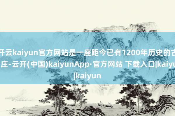开云kaiyun官方网站是一座距今已有1200年历史的古村庄-云开(中国)kaiyunApp·官方网站 下载入口|kaiyun