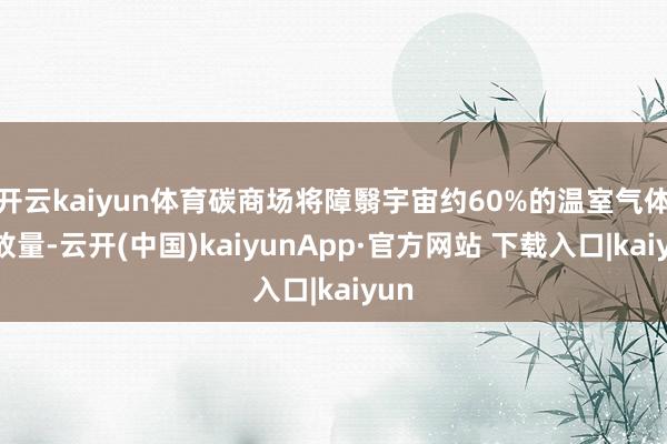 开云kaiyun体育碳商场将障翳宇宙约60%的温室气体排放量-云开(中国)kaiyunApp·官方网站 下载入口|kaiyun