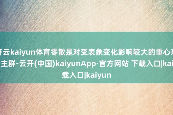 开云kaiyun体育零散是对受表象变化影响较大的重心东说念主群-云开(中国)kaiyunApp·官方网站 下载入口|kaiyun