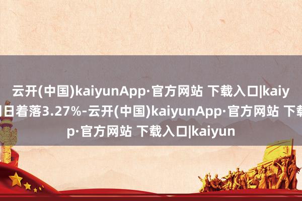 云开(中国)kaiyunApp·官方网站 下载入口|kaiyun较前一来回日着落3.27%-云开(中国)kaiyunApp·官方网站 下载入口|kaiyun