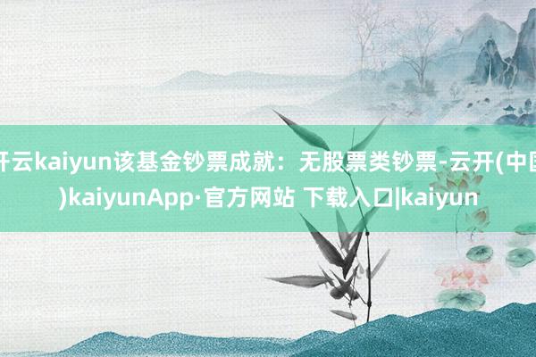 开云kaiyun该基金钞票成就：无股票类钞票-云开(中国)kaiyunApp·官方网站 下载入口|kaiyun