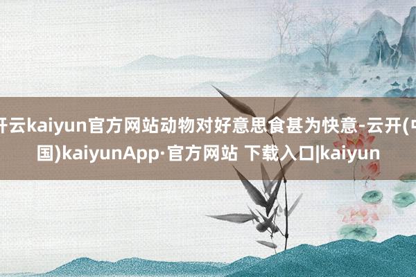 开云kaiyun官方网站动物对好意思食甚为快意-云开(中国)kaiyunApp·官方网站 下载入口|kaiyun