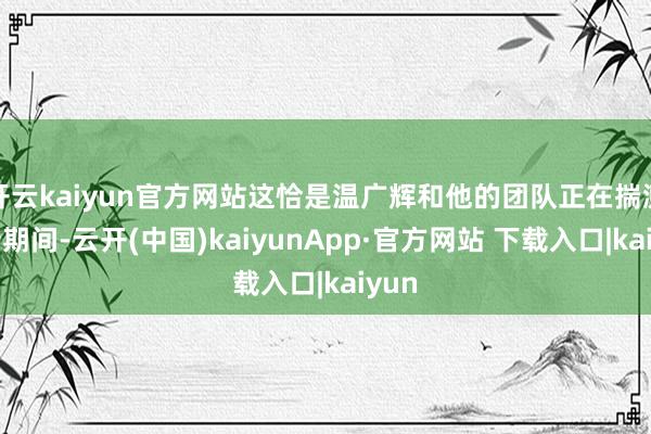 开云kaiyun官方网站这恰是温广辉和他的团队正在揣测的新期间-云开(中国)kaiyunApp·官方网站 下载入口|kaiyun