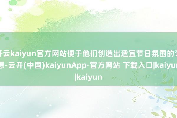 开云kaiyun官方网站便于他们创造出适宜节日氛围的设想-云开(中国)kaiyunApp·官方网站 下载入口|kaiyun