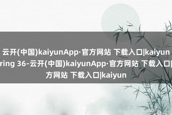 云开(中国)kaiyunApp·官方网站 下载入口|kaiyun delivering 36-云开(中国)kaiyunApp·官方网站 下载入口|kaiyun