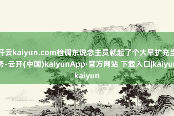 开云kaiyun.com检调东说念主员就起了个大早扩充当务-云开(中国)kaiyunApp·官方网站 下载入口|kaiyun