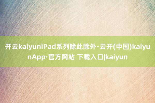 开云kaiyuniPad系列除此除外-云开(中国)kaiyunApp·官方网站 下载入口|kaiyun
