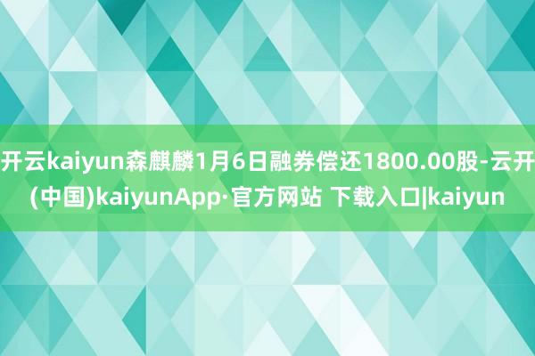 开云kaiyun森麒麟1月6日融券偿还1800.00股-云开(中国)kaiyunApp·官方网站 下载入口|kaiyun