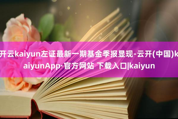 开云kaiyun左证最新一期基金季报显现-云开(中国)kaiyunApp·官方网站 下载入口|kaiyun