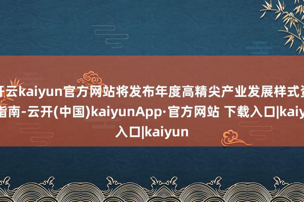 开云kaiyun官方网站将发布年度高精尖产业发展样式资金指南-云开(中国)kaiyunApp·官方网站 下载入口|kaiyun