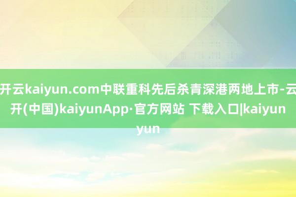 开云kaiyun.com中联重科先后杀青深港两地上市-云开(中国)kaiyunApp·官方网站 下载入口|kaiyun