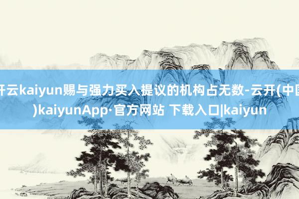 开云kaiyun赐与强力买入提议的机构占无数-云开(中国)kaiyunApp·官方网站 下载入口|kaiyun