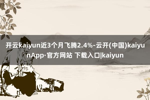 开云kaiyun近3个月飞腾2.4%-云开(中国)kaiyunApp·官方网站 下载入口|kaiyun