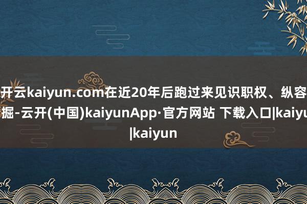 开云kaiyun.com在近20年后跑过来见识职权、纵容挖掘-云开(中国)kaiyunApp·官方网站 下载入口|kaiyun