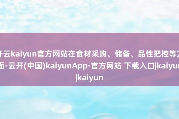 开云kaiyun官方网站在食材采购、储备、品性把控等方面-云开(中国)kaiyunApp·官方网站 下载入口|kaiyun