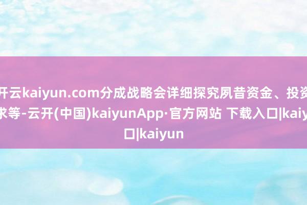 开云kaiyun.com分成战略会详细探究夙昔资金、投资需求等-云开(中国)kaiyunApp·官方网站 下载入口|kaiyun