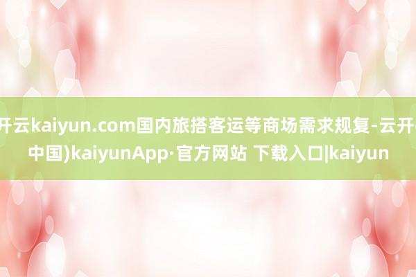 开云kaiyun.com国内旅搭客运等商场需求规复-云开(中国)kaiyunApp·官方网站 下载入口|kaiyun