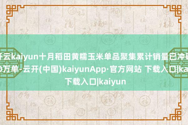 开云kaiyun十月稻田黄糯玉米单品聚集累计销量已冲破1200万单-云开(中国)kaiyunApp·官方网站 下载入口|kaiyun