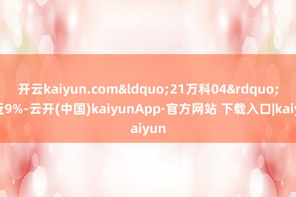 开云kaiyun.com&ldquo;21万科04&rdquo;涨近9%-云开(中国)kaiyunApp·官方网站 下载入口|kaiyun