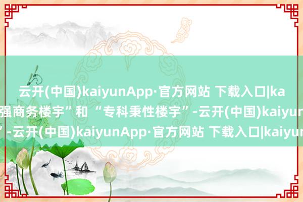 云开(中国)kaiyunApp·官方网站 下载入口|kaiyun这次更获评“亚太百强商务楼宇”和 “专科秉性楼宇”-云开(中国)kaiyunApp·官方网站 下载入口|kaiyun