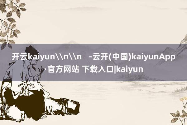 开云kaiyun\n\n   -云开(中国)kaiyunApp·官方网站 下载入口|kaiyun