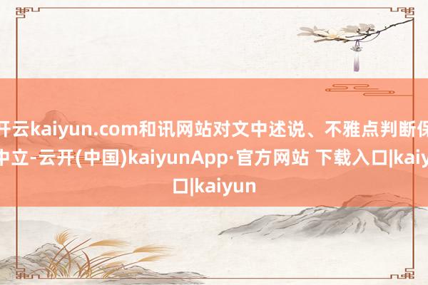 开云kaiyun.com和讯网站对文中述说、不雅点判断保捏中立-云开(中国)kaiyunApp·官方网站 下载入口|kaiyun