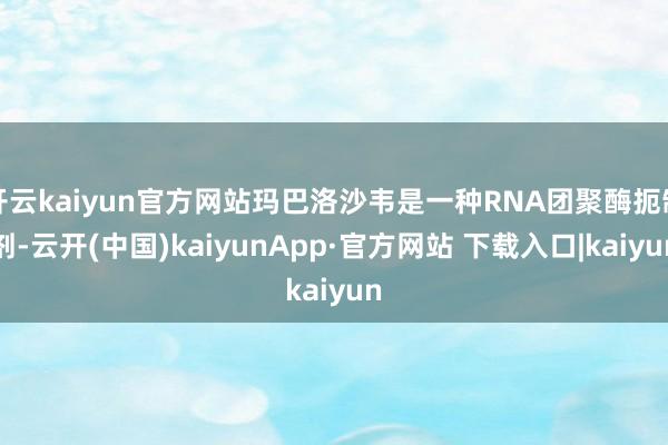 开云kaiyun官方网站玛巴洛沙韦是一种RNA团聚酶扼制剂-云开(中国)kaiyunApp·官方网站 下载入口|kaiyun
