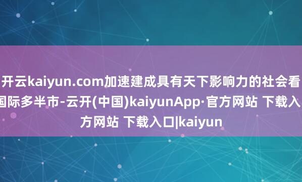 开云kaiyun.com加速建成具有天下影响力的社会看法当代化国际多半市-云开(中国)kaiyunApp·官方网站 下载入口|kaiyun