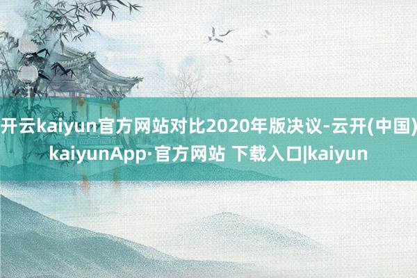 开云kaiyun官方网站对比2020年版决议-云开(中国)kaiyunApp·官方网站 下载入口|kaiyun