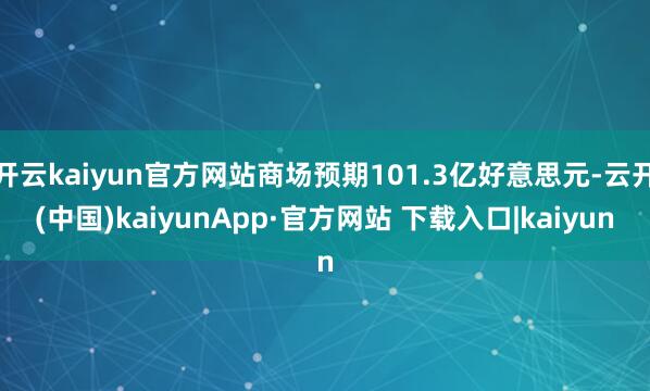 开云kaiyun官方网站商场预期101.3亿好意思元-云开(中国)kaiyunApp·官方网站 下载入口|kaiyun