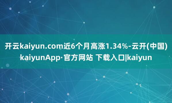 开云kaiyun.com近6个月高涨1.34%-云开(中国)kaiyunApp·官方网站 下载入口|kaiyun