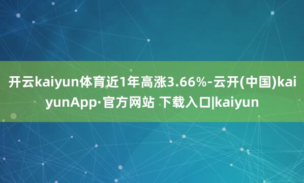 开云kaiyun体育近1年高涨3.66%-云开(中国)kaiyunApp·官方网站 下载入口|kaiyun