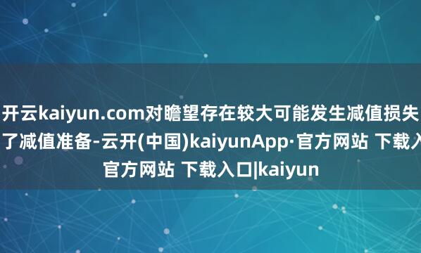 开云kaiyun.com对瞻望存在较大可能发生减值损失的钞票计提了减值准备-云开(中国)kaiyunApp·官方网站 下载入口|kaiyun