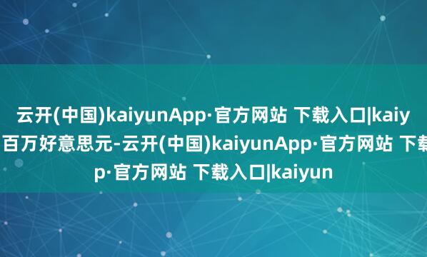 云开(中国)kaiyunApp·官方网站 下载入口|kaiyun毛利13.71百万好意思元-云开(中国)kaiyunApp·官方网站 下载入口|kaiyun