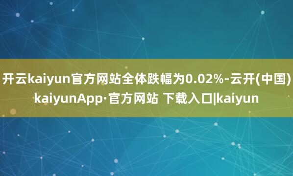 开云kaiyun官方网站全体跌幅为0.02%-云开(中国)kaiyunApp·官方网站 下载入口|kaiyun