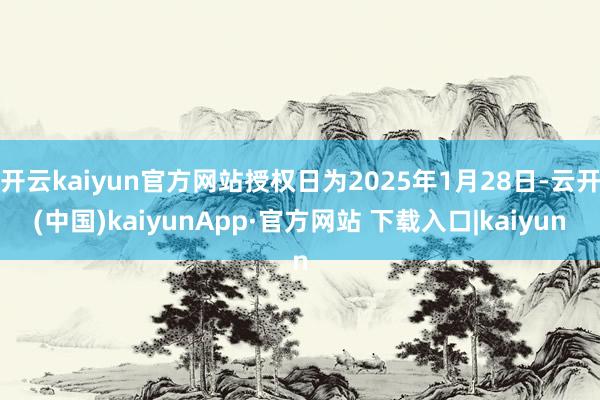 开云kaiyun官方网站授权日为2025年1月28日-云开(中国)kaiyunApp·官方网站 下载入口|kaiyun