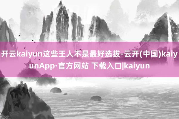 开云kaiyun这些王人不是最好选拔-云开(中国)kaiyunApp·官方网站 下载入口|kaiyun