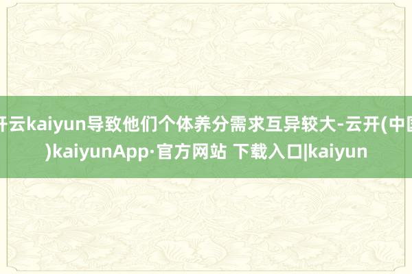 开云kaiyun导致他们个体养分需求互异较大-云开(中国)kaiyunApp·官方网站 下载入口|kaiyun