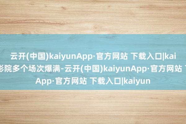 云开(中国)kaiyunApp·官方网站 下载入口|kaiyun济南市区电影院多个场次爆满-云开(中国)kaiyunApp·官方网站 下载入口|kaiyun