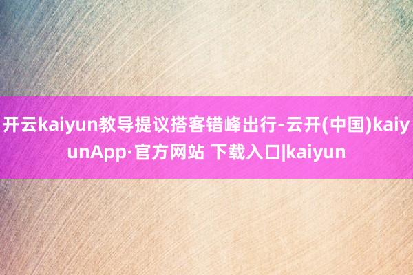 开云kaiyun教导提议搭客错峰出行-云开(中国)kaiyunApp·官方网站 下载入口|kaiyun